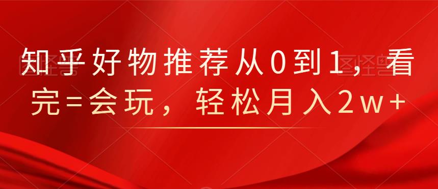 知乎好物推荐从0到1，看完=会玩，轻松月入2w+-天天有课网