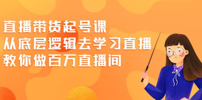 直播带货起号课，从底层逻辑去学习直播 教你做百万直播间-天天有课网