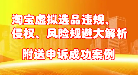 淘宝虚拟选品违规、侵权、风险规避大解析，附送申诉成功案例！-天天有课网