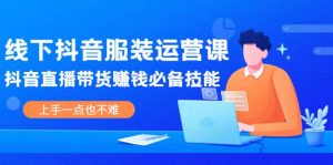 线下抖音服装运营课，抖音直播带货赚钱必备技能，上手一点也不难-天天有课网