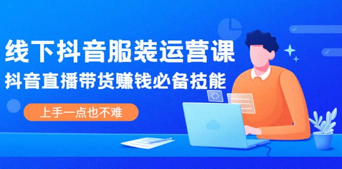 线下抖音服装运营课，抖音直播带货赚钱必备技能，上手一点也不难-天天有课网