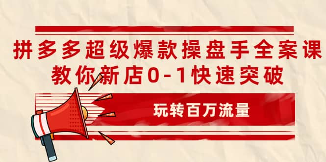 拼多多超级爆款操盘手全案课，教你新店0-1快速突破，玩转百万流量-天天有课网