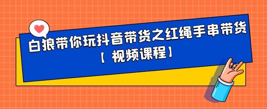 白狼带你玩抖音带货之红绳手串带货【视频课程】-天天有课网