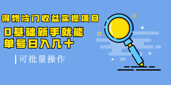 得物冷门收益实操项目教程，0基础新手就能单号日入几十，可批量操作【视频课程】-天天有课网