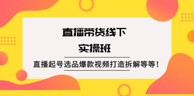 直播带货线下实操班：直播起号选品爆款视频打造拆解等等-天天有课网