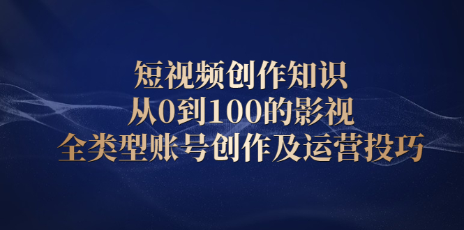 短视频创作知识，从0到100的影视全类型账号创作及运营投巧-天天有课网