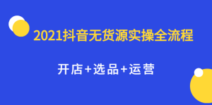 2021抖音无货源实操全流程，开店+选品+运营，全职兼职都可操作-天天有课网