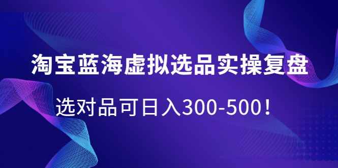 淘宝蓝海虚拟选品实操复盘，选对品可日入300-500！-天天有课网