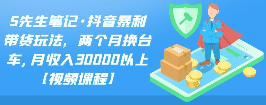 S先生笔记·抖音暴利带货玩法，两个月换台车,月收入30000以上【视频课程】-天天有课网