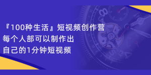 『100种生活』短视频创作营，每个人部可以制作出自己的1分钟短视频-天天有课网