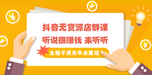 《抖音无货源店群课》听说很赚钱 来听听，全程干货无半点废话-天天有课网