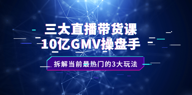 三大直播带货课：10亿GMV操盘手，拆解当前最热门的3大玩法-天天有课网