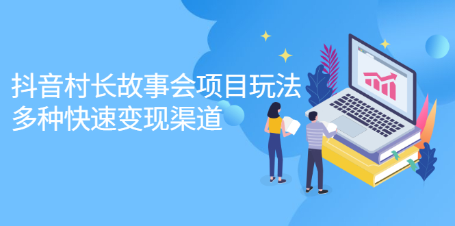 抖音村长故事会项目玩法，多种快速变现渠道【视频课程】-天天有课网