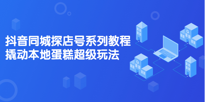 抖音同城探店号系列教程，撬动本地蛋糕超级玩法【视频课程】-天天有课网