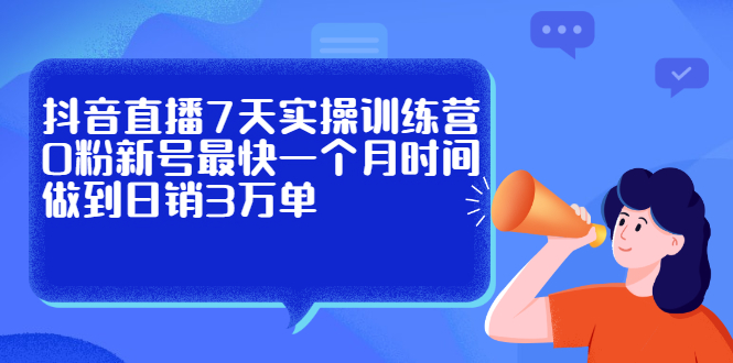 抖音直播7天实操训练营，0粉新号最快一个月时间做到日销3万单-天天有课网