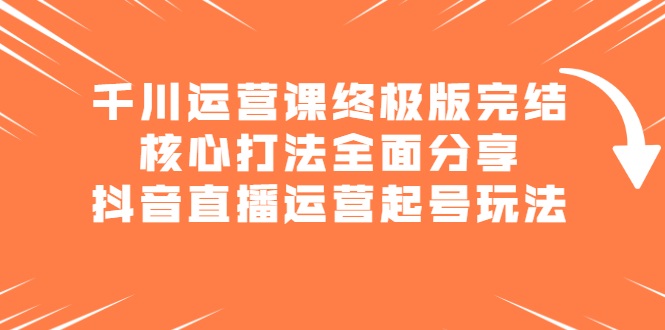 千川运营课终极版完结：核心打法全面分享，抖音直播运营起号玩法-天天有课网