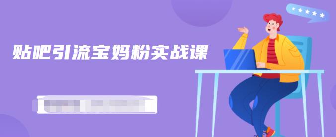 百度贴吧引流宝妈粉实战课，小白也可以日引100+精准粉【视频课程】-天天有课网