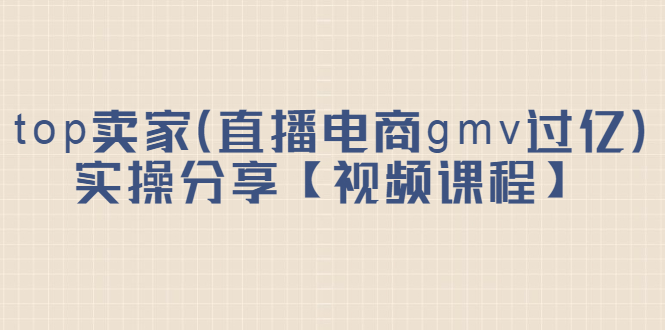 top卖家（直播电商gmv过亿）实操分享【视频课程】-天天有课网