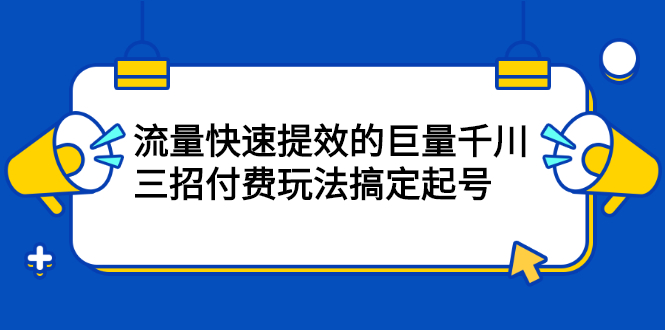 流量快速提效的巨量千川，三招付费玩法搞定起号-天天有课网