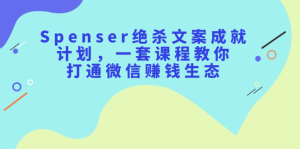 Spenser绝杀文案成就计划，一套课程教你打通微信赚钱生态-天天有课网