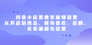 抖音小店落地实操特训营，从开店到选品，猜你喜欢、店群、无货源都在这里-天天有课网