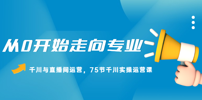 从0开始走向专业，千川与直播间运营，75节千川实操运营课-天天有课网