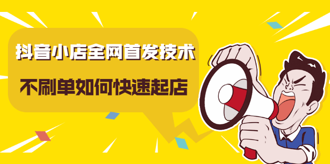 抖音小店全网首发技术，不刷单如何快速起店【视频课程】-天天有课网