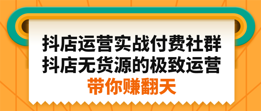 抖店运营实战付费社群，抖店无货源的极致运营带你赚翻天-天天有课网