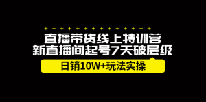 直播带货线上特训营，新直播间起号7天破层级日销10万玩法实操-天天有课网