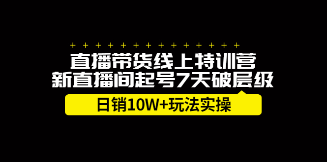 直播带货线上特训营，新直播间起号7天破层级日销10万玩法实操-天天有课网