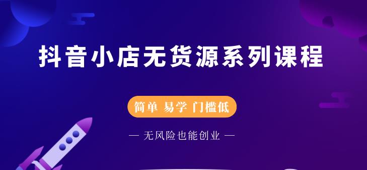 抖音小店无货源系列课程，简单，易学，门槛低-天天有课网