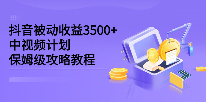 抖音被动收益3500+，中视频计划保姆级攻略教程-天天有课网