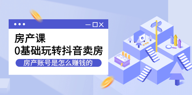 房产课，0基础玩转抖音卖房价值1798元-天天有课网