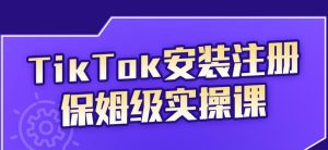 TikTok安装注册保姆级实操课，tiktok账号注册0失败，提高你的账号运营段位-天天有课网