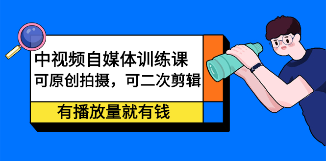 中视频自媒体训练课：可原创拍摄，可二次剪辑，有播放量就有钱-天天有课网