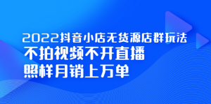 2022抖音小店无货源店群玩法，不拍视频不开直播照样月销上万单-天天有课网