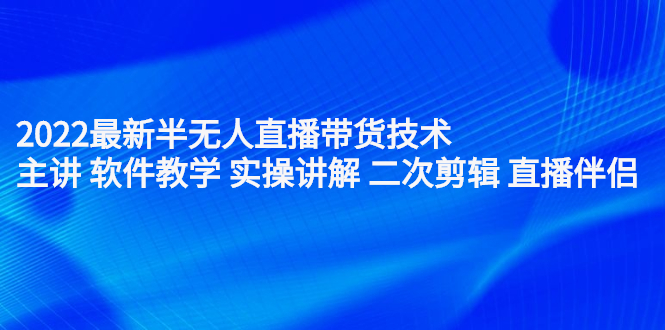 2022最新半无人直播带货技术：主讲 软件教学 实操讲解 二次剪辑 直播伴侣-天天有课网