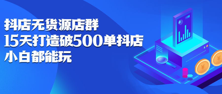 抖店无货源店群，15天打造破500单抖店无货源店群玩法-天天有课网