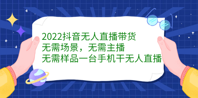 2022抖音无人直播带货，无需场景，无需主播，无需样品一台手机干无人直播-天天有课网