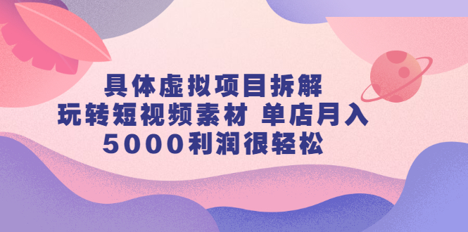 具体虚拟项目拆解，玩转短视频素材，单店月入几万+【视频课程】-天天有课网