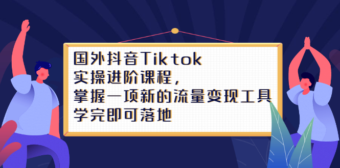 Tiktok实操进阶课程，掌握一项新的流量变现工具，学完即可落地-天天有课网