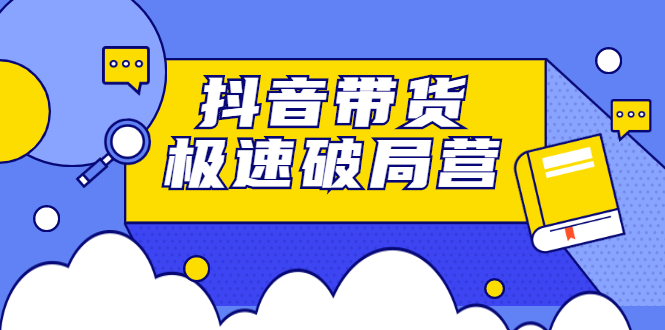 抖音带货极速破局营，掌握抖音电商正确的经营逻辑-天天有课网