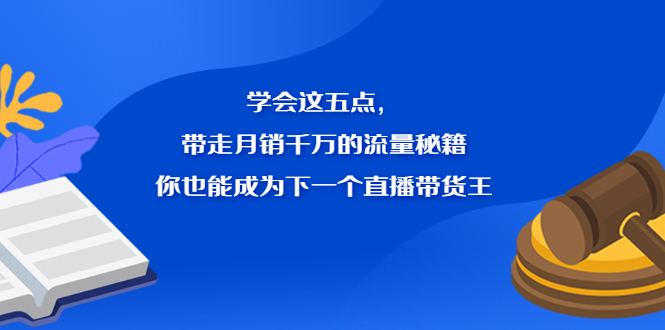 学会这五点，带走月销千万的流量秘籍，你也能成为下一个直播带货王-天天有课网