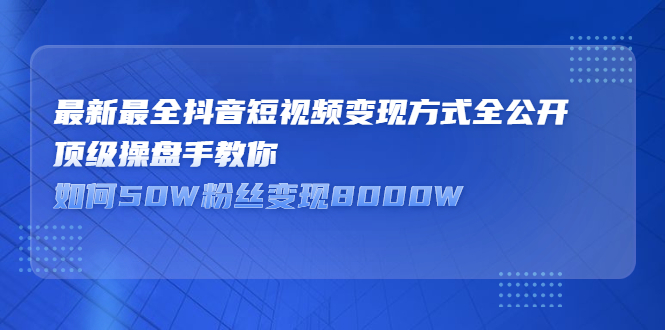 最新最全抖音短视频变现方式全公开，快人一步迈入抖音运营变现捷径-天天有课网