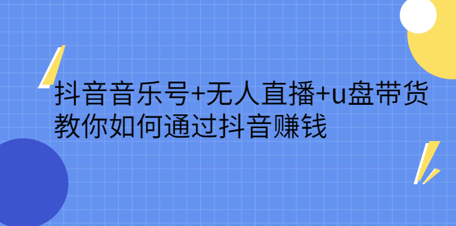 抖音音乐号+无人直播+u盘带货，教你如何通过抖音赚钱-天天有课网