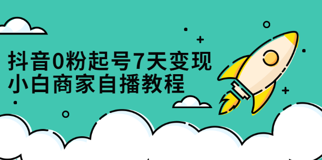 抖音0粉起号7天变现，无需专业的团队，小白商家从0到1自播教程-天天有课网