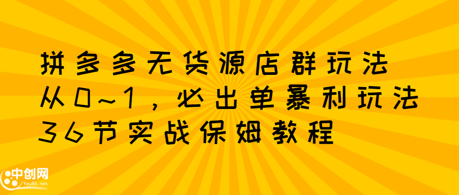 拼多多无货源店群玩法：从0~1，36节实战保姆教程，​极速起店必出单-天天有课网