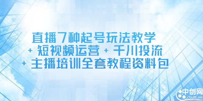 直播7种起号玩法教学+短视频运营+千川投流+主播培训全套教程资料包-天天有课网