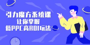 引力魔方系统课，让你掌握低PPC高ROI玩法，价值299元-天天有课网
