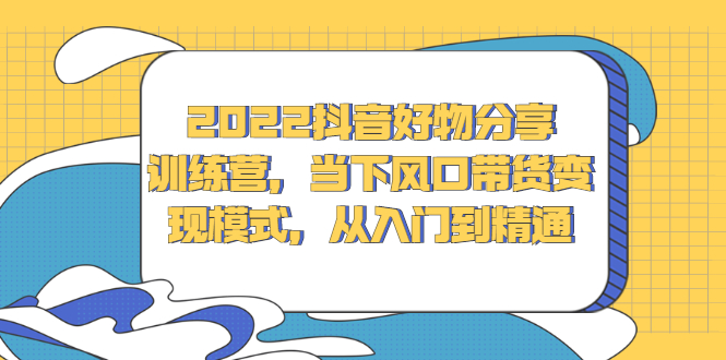 2022抖音好物分享训练营，当下风口带货变现模式，从入门到精通-天天有课网